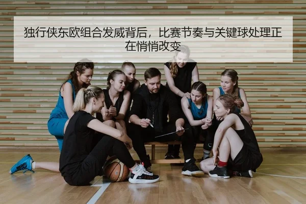 独行侠东欧组合发威背后，比赛节奏与关键球处理正在悄悄改变