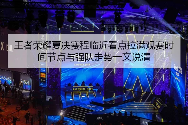 王者荣耀夏决赛程临近看点拉满观赛时间节点与强队走势一文说清